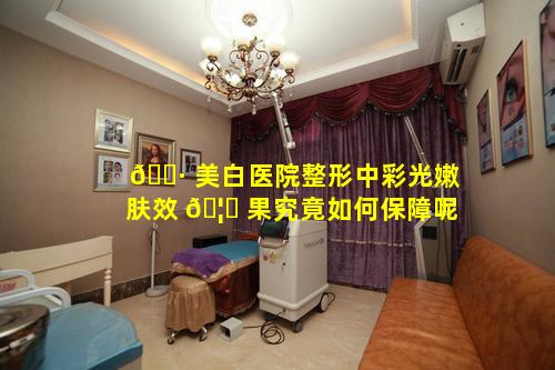 🕷 美白医院整形中彩光嫩肤效 🦁 果究竟如何保障呢